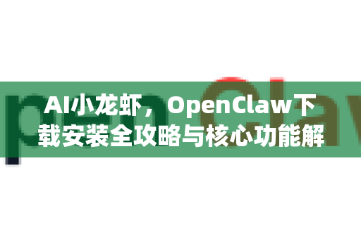AI小龙虾，OpenClaw下载安装全攻略与核心功能解析