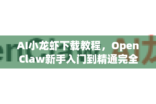 AI小龙虾下载教程，OpenClaw新手入门到精通完全指南