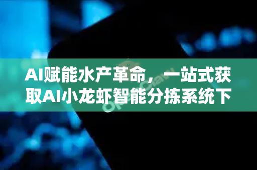 AI赋能水产革命，一站式获取AI小龙虾智能分拣系统下载链接全攻略