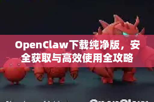 OpenClaw下载纯净版，安全获取与高效使用全攻略