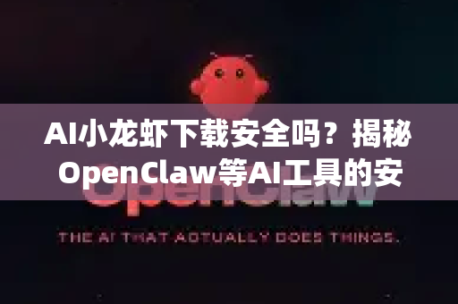 AI小龙虾下载安全吗？揭秘OpenClaw等AI工具的安全隐患与防护全指南
