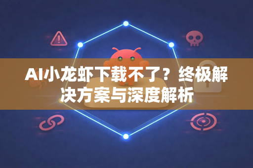 AI小龙虾下载不了？终极解决方案与深度解析