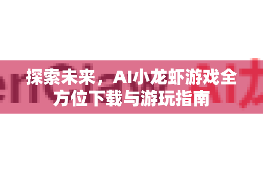 探索未来，AI小龙虾游戏全方位下载与游玩指南