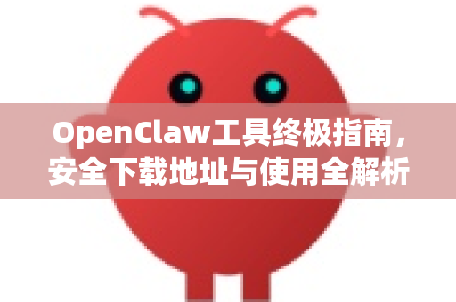OpenClaw工具终极指南，安全下载地址与使用全解析