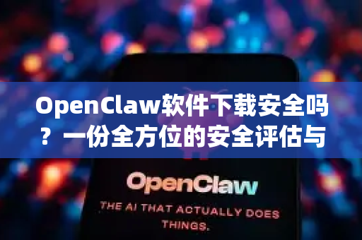 OpenClaw软件下载安全吗？一份全方位的安全评估与官方下载指南