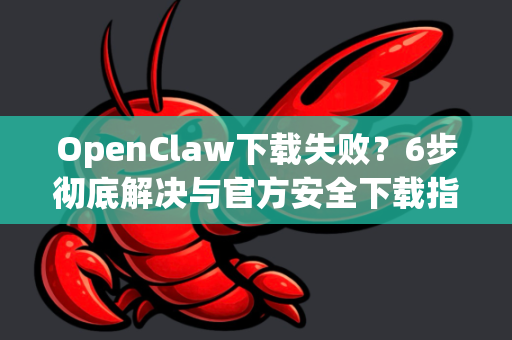 OpenClaw下载失败？6步彻底解决与官方安全下载指南