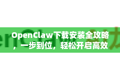 OpenClaw下载安装全攻略，一步到位，轻松开启高效旅程
