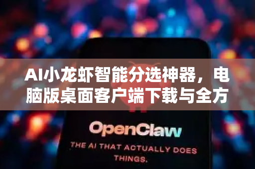 AI小龙虾智能分选神器，电脑版桌面客户端下载与全方位使用指南