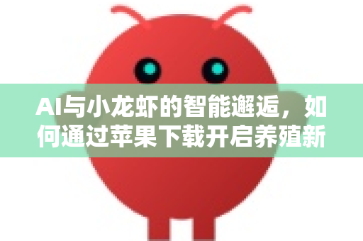 AI与小龙虾的智能邂逅，如何通过苹果下载开启养殖新纪元
