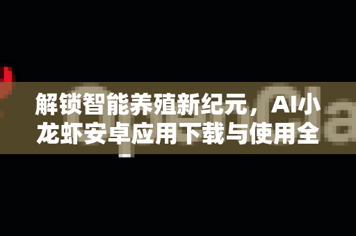 解锁智能养殖新纪元，AI小龙虾安卓应用下载与使用全攻略