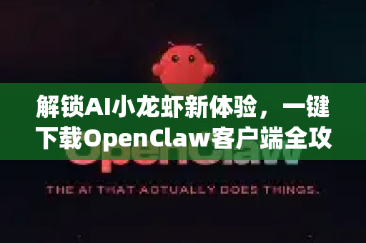 解锁AI小龙虾新体验，一键下载OpenClaw客户端全攻略