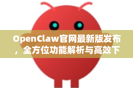 OpenClaw官网最新版发布，全方位功能解析与高效下载指南