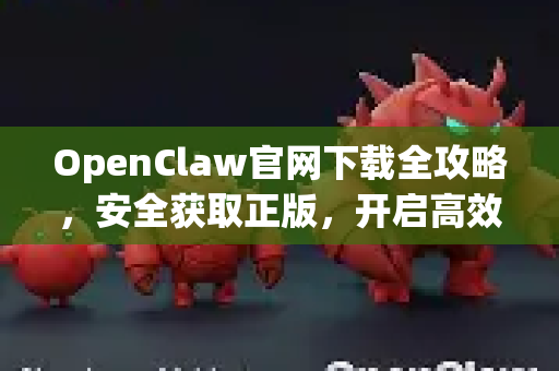 OpenClaw官网下载全攻略，安全获取正版，开启高效体验