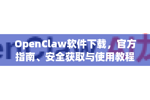 OpenClaw软件下载，官方指南、安全获取与使用教程