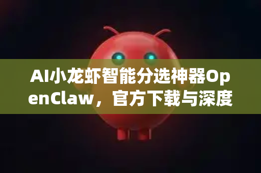 AI小龙虾智能分选神器OpenClaw，官方下载与深度解析