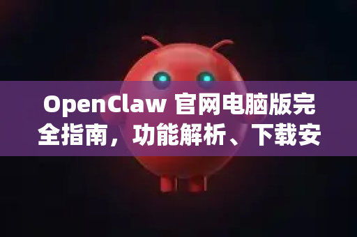 OpenClaw 官网电脑版完全指南，功能解析、下载安装与高效使用攻略