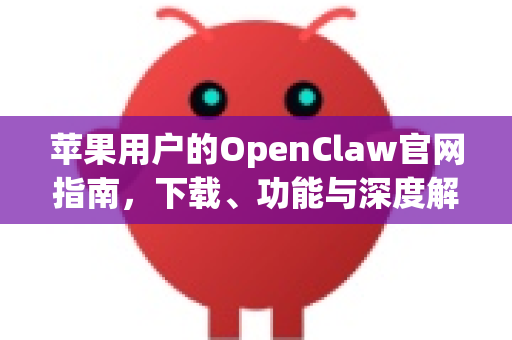 苹果用户的OpenClaw官网指南，下载、功能与深度解析