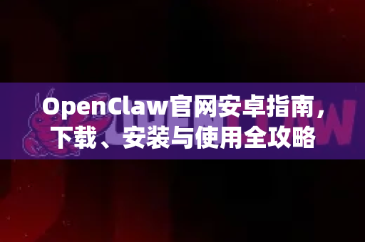 OpenClaw官网安卓指南，下载、安装与使用全攻略