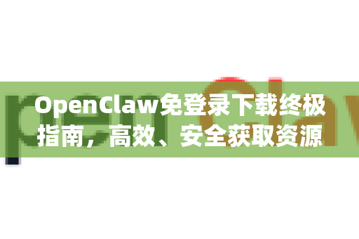 OpenClaw免登录下载终极指南，高效、安全获取资源的全攻略