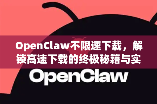OpenClaw不限速下载，解锁高速下载的终极秘籍与实战指南