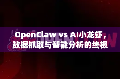 OpenClaw vs AI小龙虾，数据抓取与智能分析的终极对决