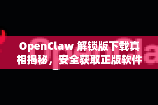 OpenClaw 解锁版下载真相揭秘，安全获取正版软件的终极指南
