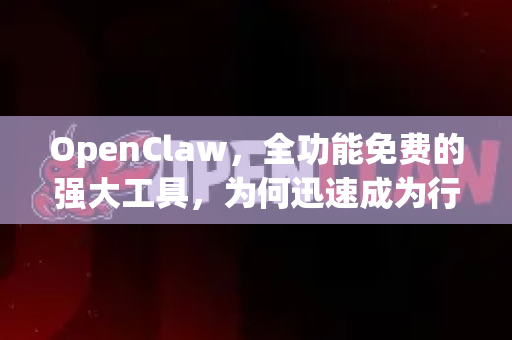 OpenClaw，全功能免费的强大工具，为何迅速成为行业新宠？