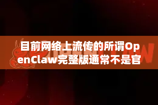 目前网络上流传的所谓OpenClaw完整版通常不是官方正式发布的软件，也没有一个广泛认可的、活跃维护的OpenClaw项目-第1张图片-OpenClaw下载官网 - OpenClaw电脑版 | ai小龙虾