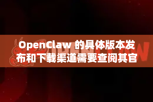 OpenClaw 的具体版本发布和下载渠道需要查阅其官方信息。由于我没有实时访问最新数据的能力，建议你采取以下步骤获取最准确的信息-第1张图片-OpenClaw下载官网 - OpenClaw电脑版 | ai小龙虾