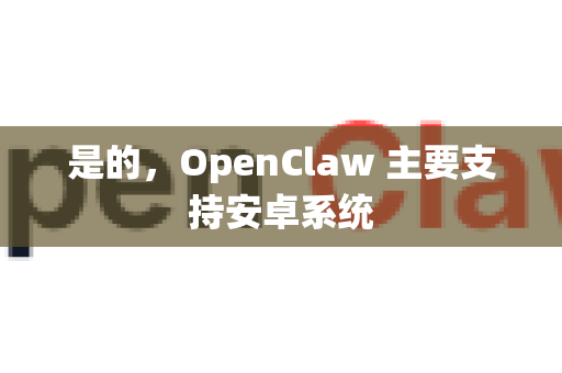 是的，OpenClaw 主要支持安卓系统-第1张图片-OpenClaw下载官网 - OpenClaw电脑版 | ai小龙虾