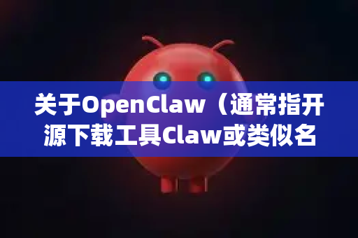关于OpenClaw（通常指开源下载工具Claw或类似名称的下载器）的广告情况，需要明确以下几点-第1张图片-OpenClaw下载官网 - OpenClaw电脑版 | ai小龙虾