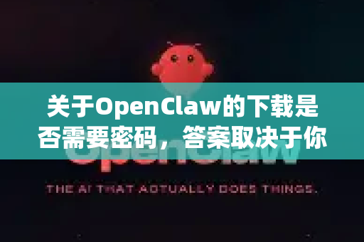 关于OpenClaw的下载是否需要密码，答案取决于你从哪里下载。为了安全起见，建议你遵循以下指引-第1张图片-OpenClaw下载官网 - OpenClaw电脑版 | ai小龙虾