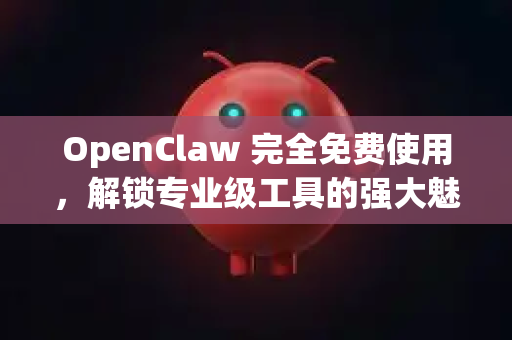 OpenClaw 完全免费使用，解锁专业级工具的强大魅力