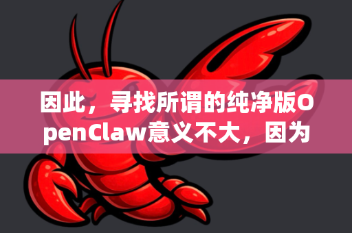 因此,寻找所谓的纯净版OpenClaw意义不大,因为其官方原版本身就是开源的、免费的。所谓纯净版通常是第三方重新打包的,反而可能捆绑垃圾软件或病毒,风险极高-第1张图片-OpenClaw下载官网 - OpenClaw电脑版 | ai小龙虾 因此,寻找所谓的纯净版OpenClaw意义不大,因为其官方原版本身就是开源的、免费的。所谓纯净版通常是第三方重新打包的,反而可能捆绑垃圾软件或病毒,风险极高-第1张图片-OpenClaw下载官网 - OpenClaw电脑版 | ai小龙虾