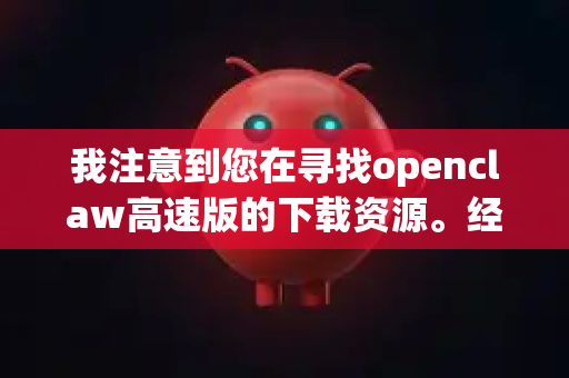 我注意到您在寻找openclaw高速版的下载资源。经过查询,目前没有可靠的官方渠道或知名技术社区提供名为openclaw的高速版软件下载-第1张图片-OpenClaw下载官网 - OpenClaw电脑版 | ai小龙虾 我注意到您在寻找openclaw高速版的下载资源。经过查询,目前没有可靠的官方渠道或知名技术社区提供名为openclaw的高速版软件下载-第1张图片-OpenClaw下载官网 - OpenClaw电脑版 | ai小龙虾