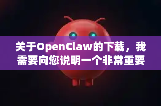 关于OpenClaw的下载，我需要向您说明一个非常重要且常见的情况-第1张图片-OpenClaw下载官网 - OpenClaw电脑版 | ai小龙虾