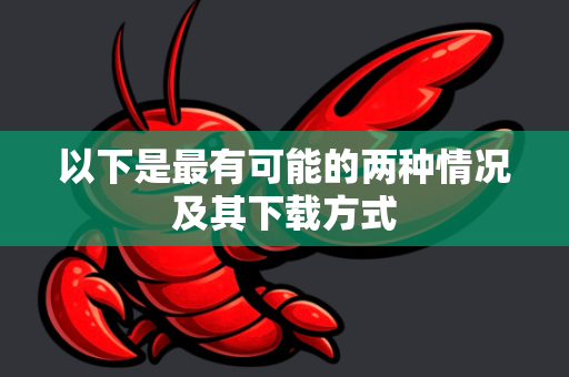 以下是最有可能的两种情况及其下载方式-第1张图片-OpenClaw下载官网 - OpenClaw电脑版 | ai小龙虾