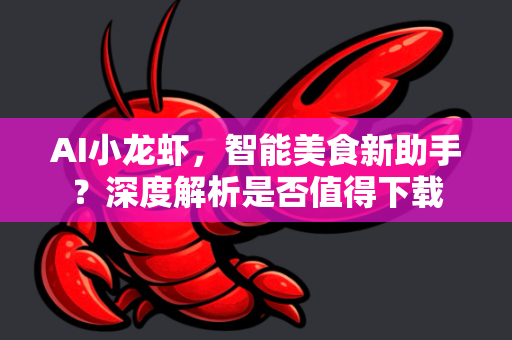 AI小龙虾，智能美食新助手？深度解析是否值得下载