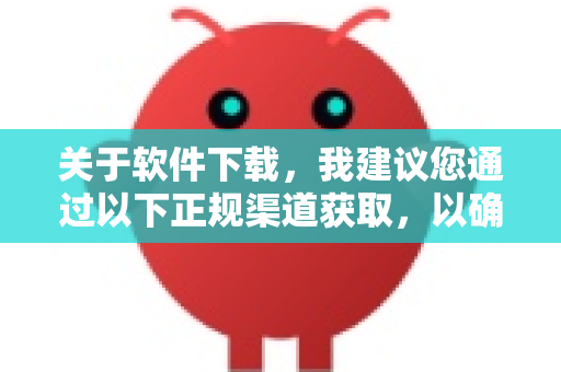 关于软件下载，我建议您通过以下正规渠道获取，以确保安全性和使用体验-第1张图片-OpenClaw下载官网 - OpenClaw电脑版 | ai小龙虾