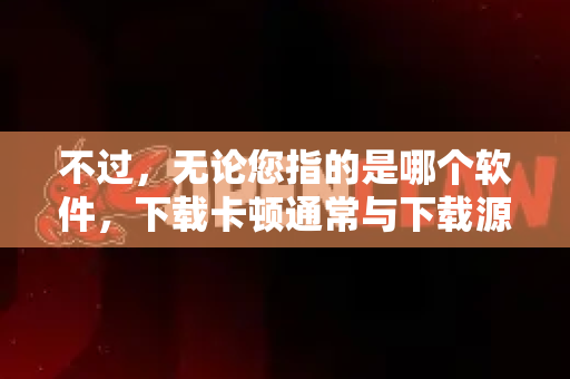 不过，无论您指的是哪个软件，下载卡顿通常与下载源和您的网络环境有关，而不是软件本身。我可以给您提供一套通用的、能解决绝大多数下载卡顿问题的方案