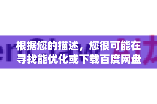 根据您的描述，您很可能在寻找能优化或下载百度网盘文件的工具。openclaw 这个名称可能是一个笔误或特定叫法，在主流软件中并不常见。您很可能指的是以下几类工具之一-第1张图片-OpenClaw下载官网 - OpenClaw电脑版 | ai小龙虾