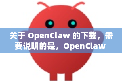 关于 OpenClaw 的下载，需要说明的是，OpenClaw 是一个开源项目，通常没有所谓的安装包或完整版可执行文件。它是一个基于 Python 的源代码项目，需要从代码仓库下载并配置运行