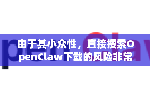 由于其小众性，直接搜索OpenClaw下载的风险非常高，非常容易进入充满广告、捆绑软件甚至恶意软件的第三方下载站