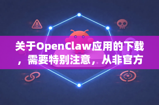 关于OpenClaw应用的下载，需要特别注意，从非官方来源下载APK文件存在较高风险（如恶意软件、数据泄露、版本不稳定等）-第1张图片-OpenClaw下载官网 - OpenClaw电脑版 | ai小龙虾