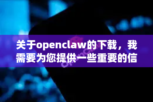 关于openclaw的下载，我需要为您提供一些重要的信息和建议