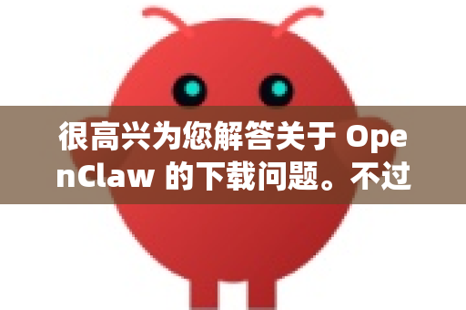 很高兴为您解答关于 OpenClaw 的下载问题。不过，我需要先向您说明一个重要情况