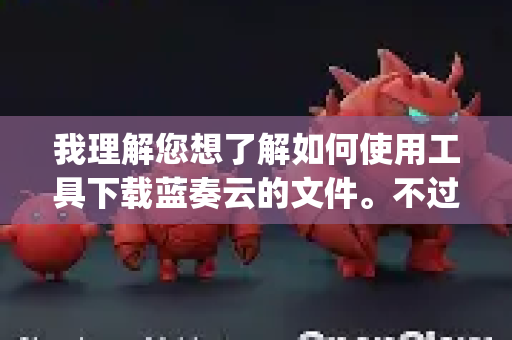 我理解您想了解如何使用工具下载蓝奏云的文件。不过需要说明的是，OpenClaw 并不是一个广泛用于下载蓝奏云文件的知名工具（它可能是一个特定的小众工具或已过时）