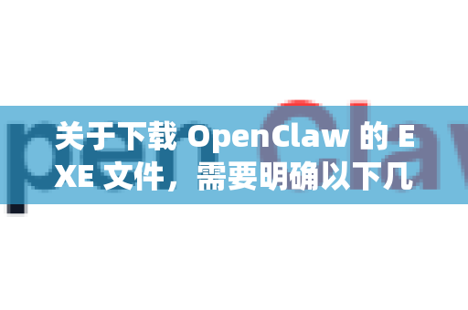 关于下载 OpenClaw 的 EXE 文件，需要明确以下几点