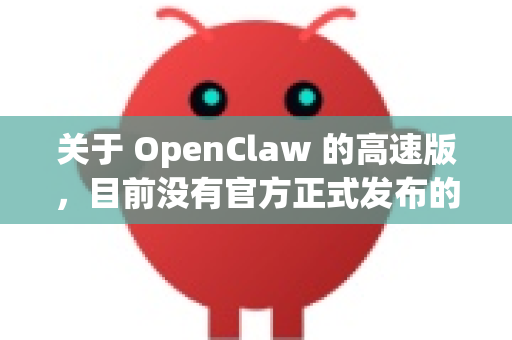 关于 OpenClaw 的高速版，目前没有官方正式发布的高速版本。OpenClaw（又称Claw）是一个开源的社区驱动下载工具，通常由开发者或社区成员进行优化和发布