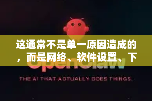 这通常不是单一原因造成的，而是网络、软件设置、下载源和系统环境共同作用的结果。请尝试以下系统性的排查和优化方案，通常能显著改善-第1张图片-OpenClaw下载官网 - OpenClaw电脑版 | ai小龙虾
